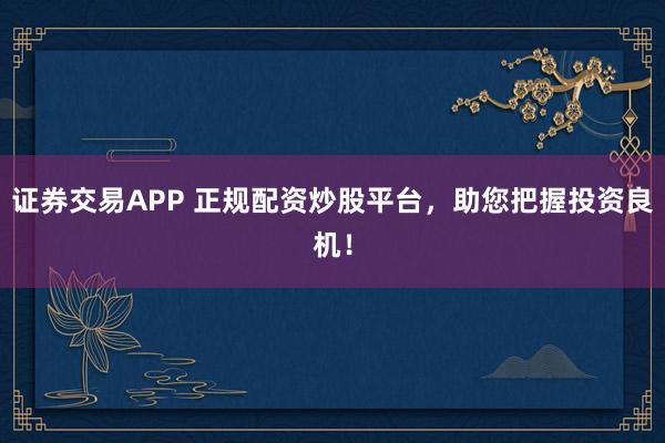 证券交易APP 正规配资炒股平台，助您把握投资良机！