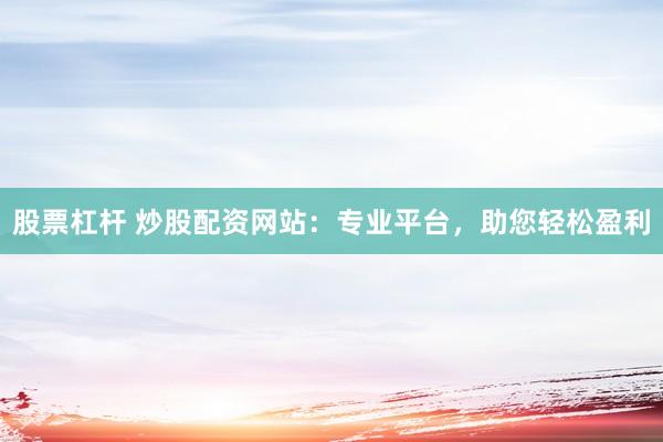 股票杠杆 炒股配资网站：专业平台，助您轻松盈利