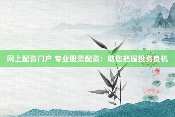 网上配资门户 专业股票配资：助您把握投资良机