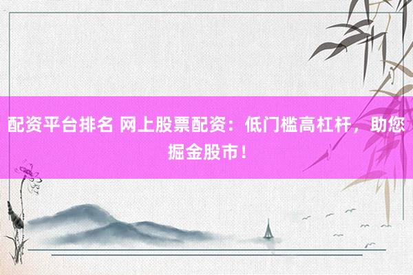 配资平台排名 网上股票配资：低门槛高杠杆，助您掘金股市！