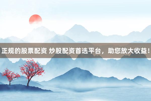 正规的股票配资 炒股配资首选平台，助您放大收益！