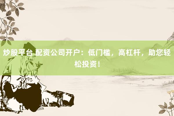 炒股平台 配资公司开户：低门槛，高杠杆，助您轻松投资！