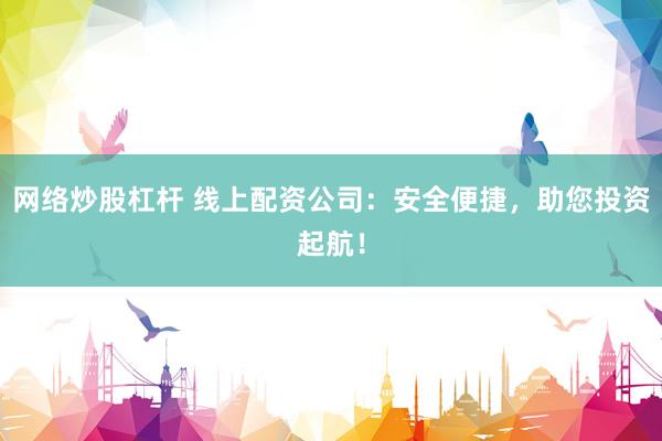 网络炒股杠杆 线上配资公司：安全便捷，助您投资起航！