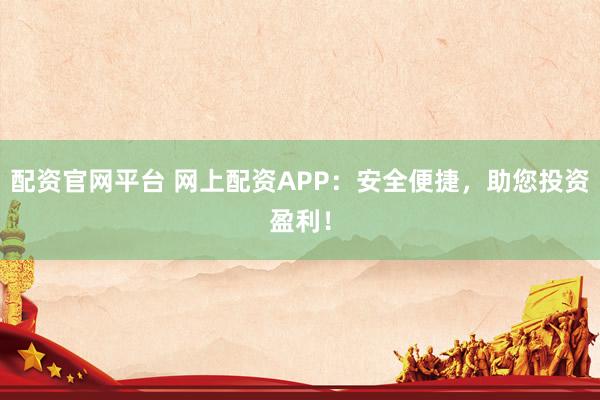 配资官网平台 网上配资APP：安全便捷，助您投资盈利！