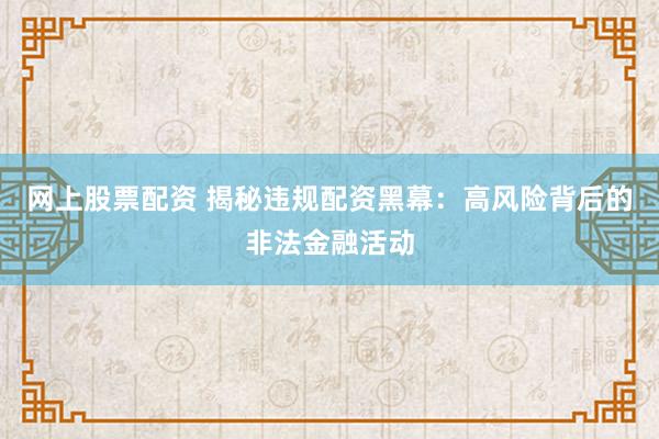 网上股票配资 揭秘违规配资黑幕：高风险背后的非法金融活动