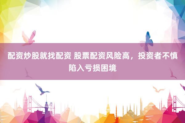 配资炒股就找配资 股票配资风险高，投资者不慎陷入亏损困境