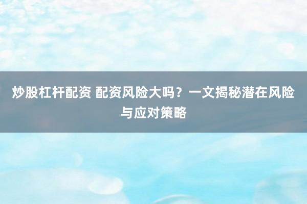 炒股杠杆配资 配资风险大吗？一文揭秘潜在风险与应对策略