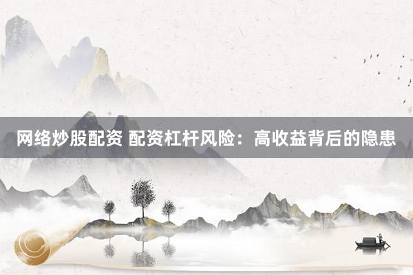 网络炒股配资 配资杠杆风险：高收益背后的隐患