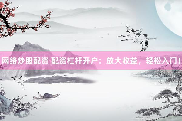 网络炒股配资 配资杠杆开户：放大收益，轻松入门！