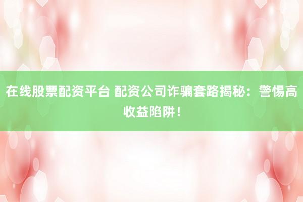 在线股票配资平台 配资公司诈骗套路揭秘：警惕高收益陷阱！
