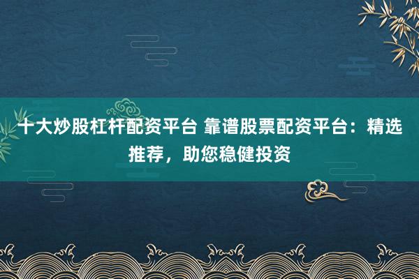 十大炒股杠杆配资平台 靠谱股票配资平台：精选推荐，助您稳健投资