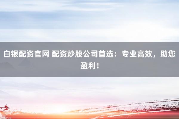 白银配资官网 配资炒股公司首选：专业高效，助您盈利！
