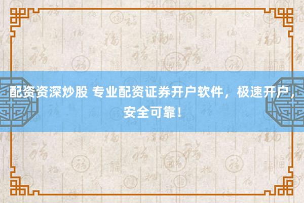 配资资深炒股 专业配资证券开户软件，极速开户，安全可靠！