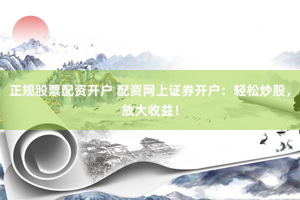 正规股票配资开户 配资网上证券开户：轻松炒股，放大收益！