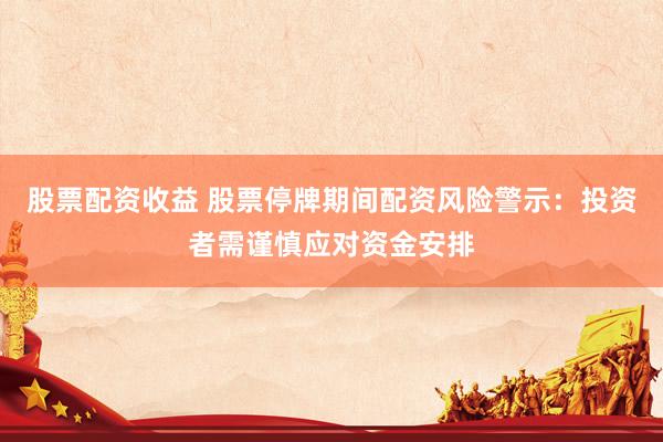 股票配资收益 股票停牌期间配资风险警示：投资者需谨慎应对资金安排