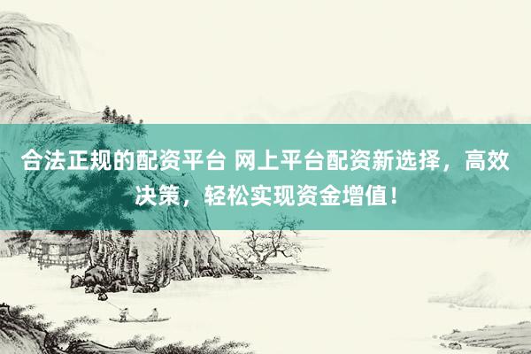 合法正规的配资平台 网上平台配资新选择，高效决策，轻松实现资金增值！