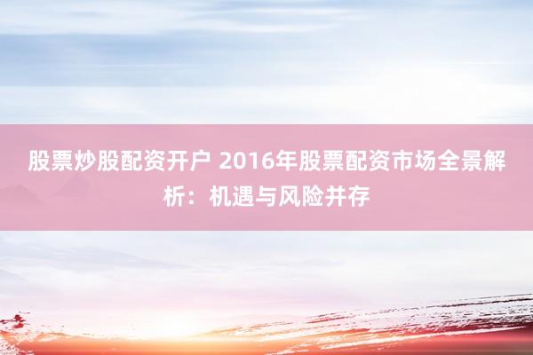 股票炒股配资开户 2016年股票配资市场全景解析：机遇与风险并存