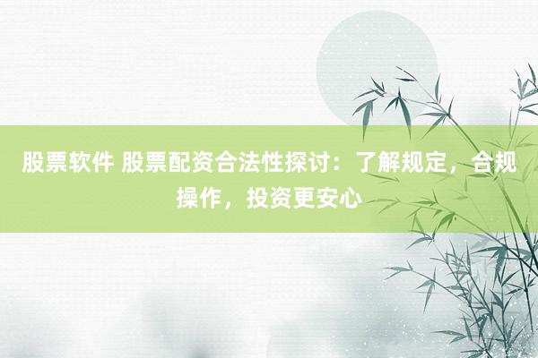 股票软件 股票配资合法性探讨：了解规定，合规操作，投资更安心