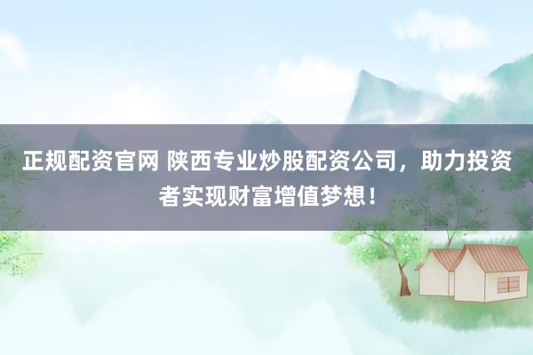 正规配资官网 陕西专业炒股配资公司，助力投资者实现财富增值梦想！