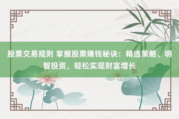 股票交易规则 掌握股票赚钱秘诀：精选策略、明智投资，轻松实现财富增长