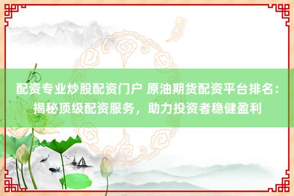 配资专业炒股配资门户 原油期货配资平台排名：揭秘顶级配资服务，助力投资者稳健盈利