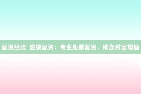 配资经验  盛鹏配资：专业股票配资，助您财富增值