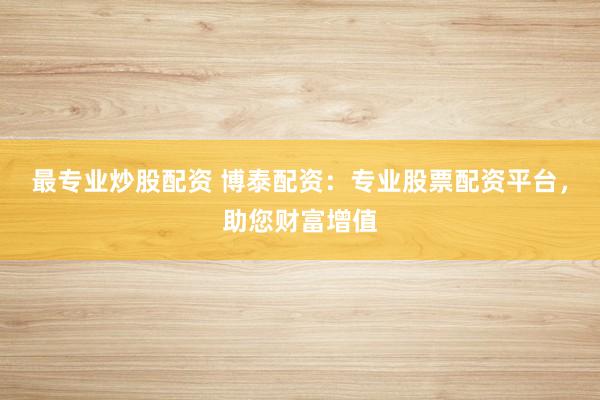 最专业炒股配资 博泰配资：专业股票配资平台，助您财富增值