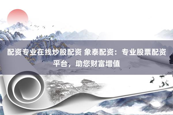 配资专业在线炒股配资 象泰配资：专业股票配资平台，助您财富增值