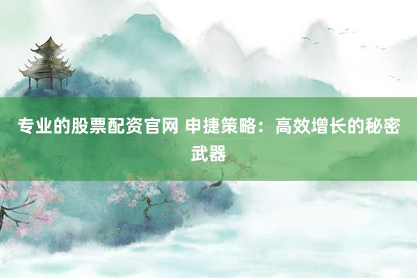 专业的股票配资官网 申捷策略：高效增长的秘密武器