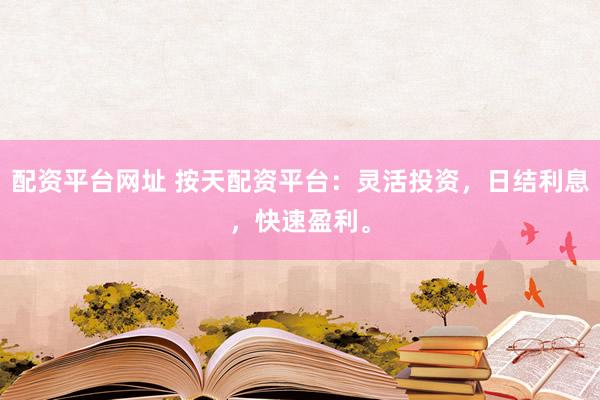 配资平台网址 按天配资平台：灵活投资，日结利息，快速盈利。