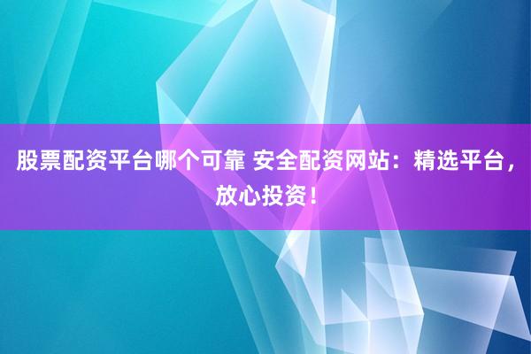 股票配资平台哪个可靠 安全配资网站：精选平台，放心投资！
