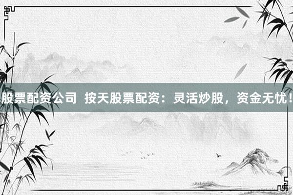 股票配资公司  按天股票配资：灵活炒股，资金无忧！