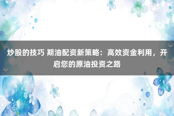 炒股的技巧 期油配资新策略：高效资金利用，开启您的原油投资之路