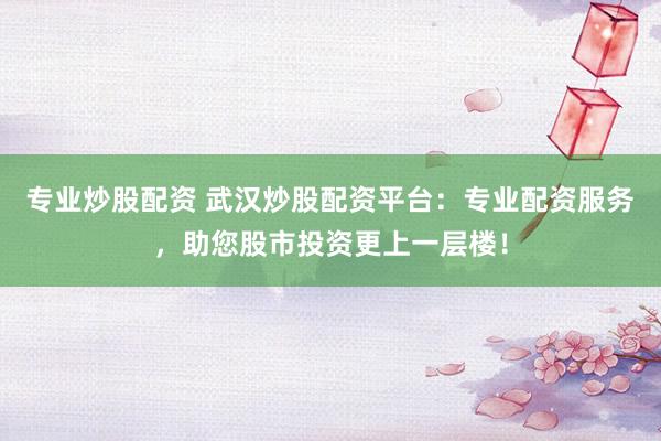 专业炒股配资 武汉炒股配资平台：专业配资服务，助您股市投资更上一层楼！