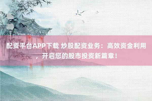 配资平台APP下载 炒股配资业务：高效资金利用，开启您的股市投资新篇章！