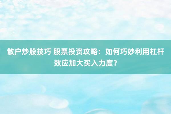 散户炒股技巧 股票投资攻略：如何巧妙利用杠杆效应加大买入力度？