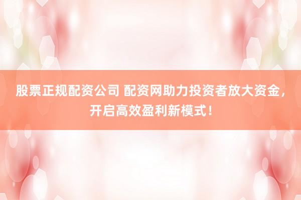 股票正规配资公司 配资网助力投资者放大资金，开启高效盈利新模式！