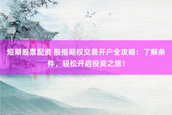 短期股票配资 股指期权交易开户全攻略：了解条件，轻松开启投资之旅！