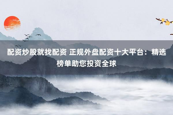配资炒股就找配资 正规外盘配资十大平台：精选榜单助您投资全球