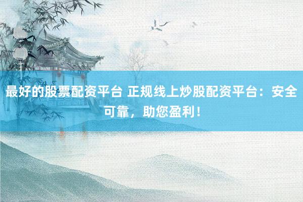 最好的股票配资平台 正规线上炒股配资平台：安全可靠，助您盈利！