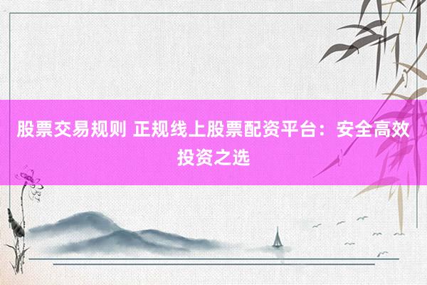 股票交易规则 正规线上股票配资平台：安全高效投资之选