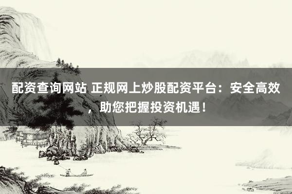 配资查询网站 正规网上炒股配资平台：安全高效，助您把握投资机遇！