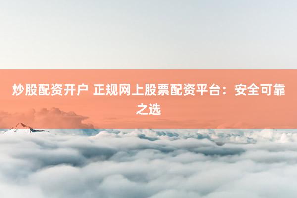 炒股配资开户 正规网上股票配资平台：安全可靠之选