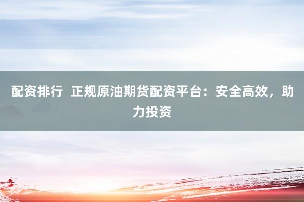 配资排行  正规原油期货配资平台：安全高效，助力投资