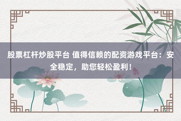 股票杠杆炒股平台 值得信赖的配资游戏平台：安全稳定，助您轻松盈利！