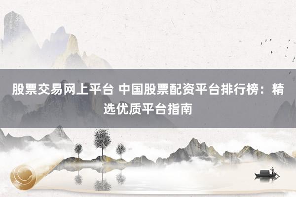 股票交易网上平台 中国股票配资平台排行榜：精选优质平台指南
