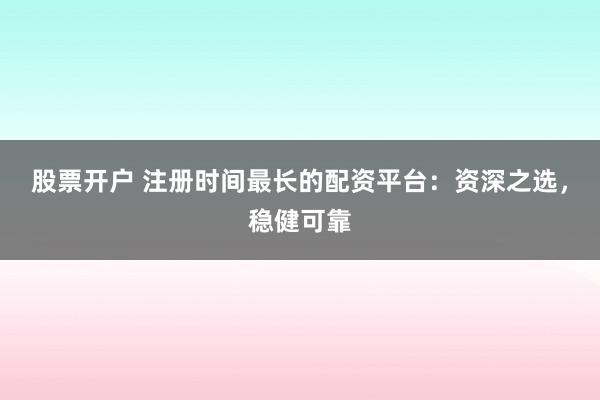 股票开户 注册时间最长的配资平台：资深之选，稳健可靠