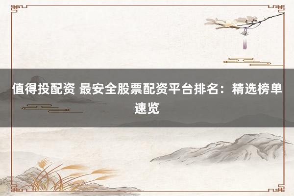 值得投配资 最安全股票配资平台排名：精选榜单速览