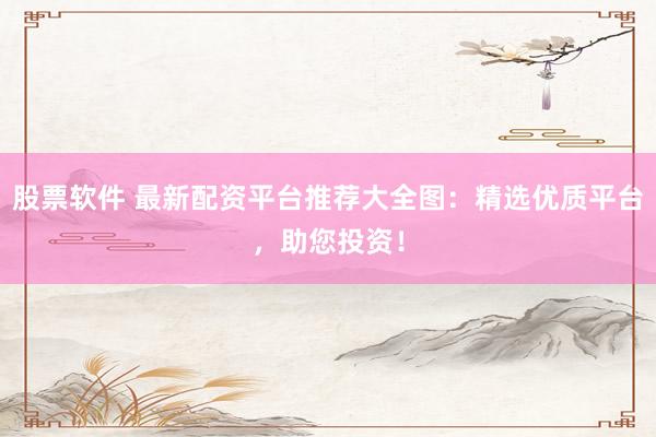 股票软件 最新配资平台推荐大全图：精选优质平台，助您投资！