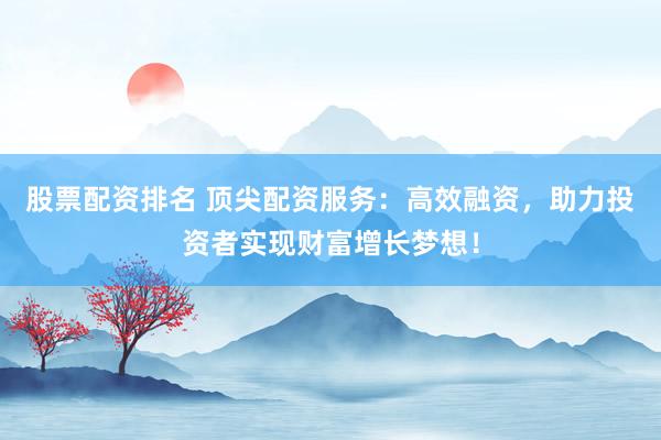 股票配资排名 顶尖配资服务：高效融资，助力投资者实现财富增长梦想！